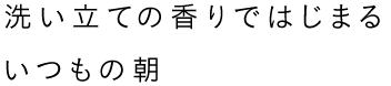 洗い立ての香りではじまる いつもの朝