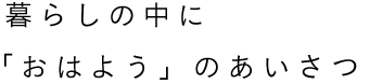 暮らしの中に「おはよう」のあいさつ