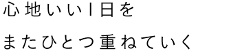 心地いい1日を またひとつ重ねていく