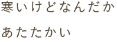 寒いけどなんだかあたたかい