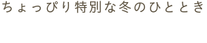 ちょっぴり特別な冬のひととき