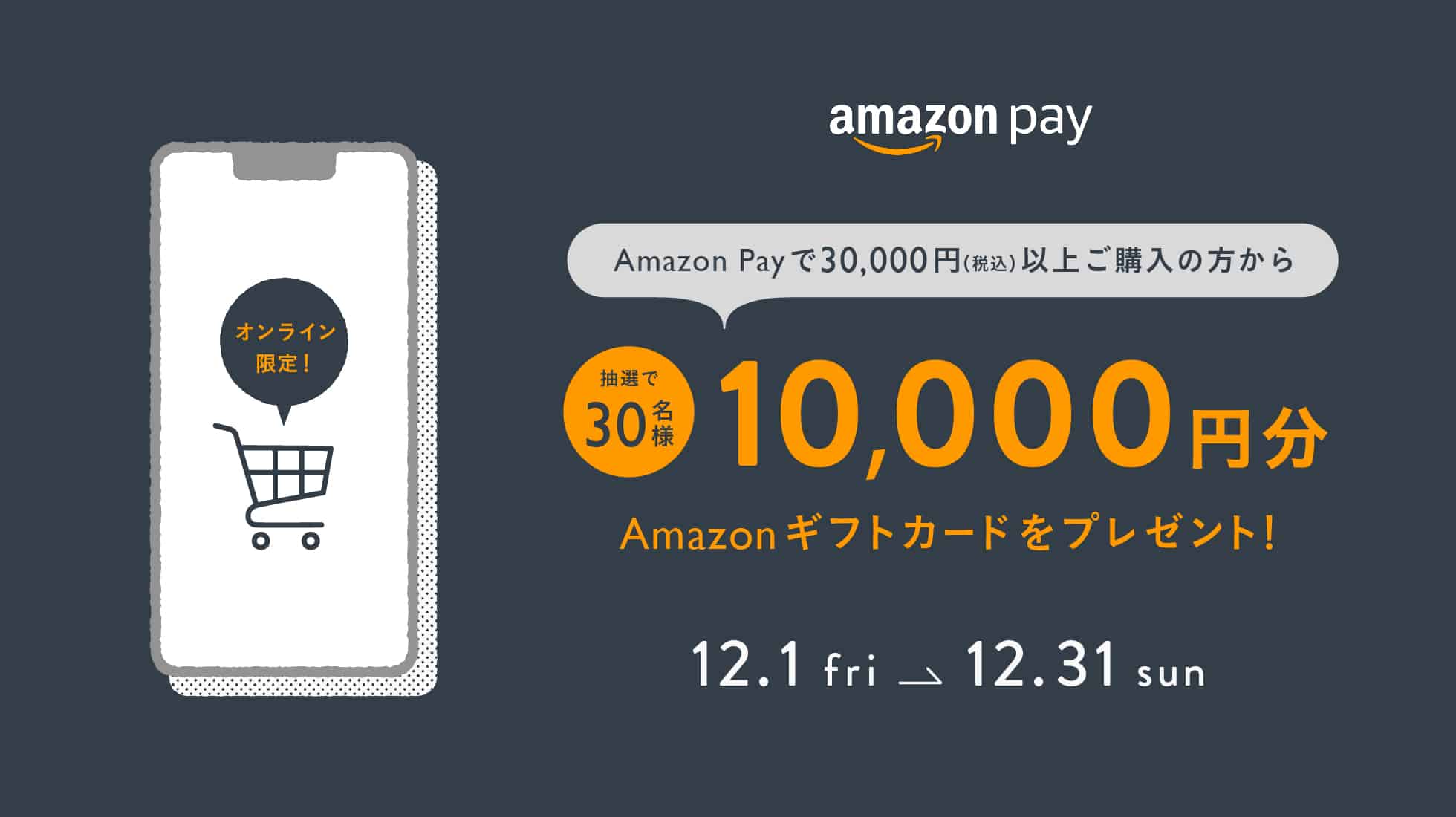 Amazon Payで30,000円（税込）以上ご購入の方から抽選で30名様に10,000円分のAmazonギフトカードをプレゼント！